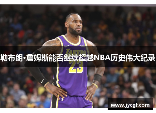 勒布朗·詹姆斯能否继续超越NBA历史伟大纪录