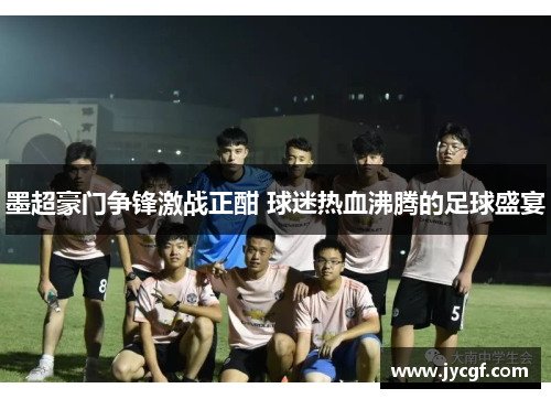 墨超豪门争锋激战正酣 球迷热血沸腾的足球盛宴 墨超豪门争锋激战正酣 球迷热血沸腾的足球盛宴