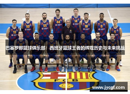 巴塞罗那篮球俱乐部:西班牙篮球王者的辉煌历史与未来挑战 巴塞罗那篮球俱乐部:西班牙篮球王者的辉煌历史与未来挑战