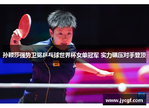 孙颖莎强势卫冕乒乓球世界杯女单冠军 实力碾压对手登顶 孙颖莎强势卫冕乒乓球世界杯女单冠军 实力碾压对手登顶