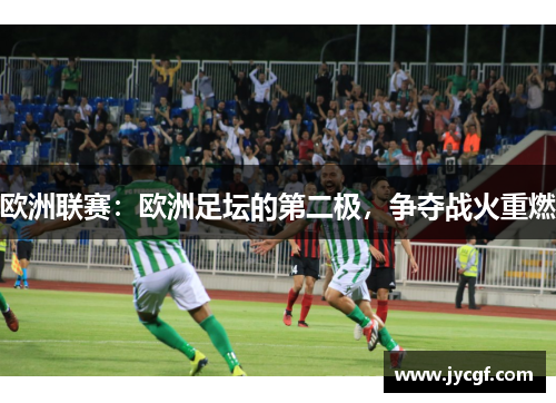 欧洲联赛:欧洲足坛的第二极,争夺战火重燃 欧洲联赛:欧洲足坛的第二极,争夺战火重燃