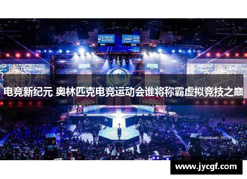 电竞新纪元 奥林匹克电竞运动会谁将称霸虚拟竞技之巅 电竞新纪元 奥林匹克电竞运动会谁将称霸虚拟竞技之巅