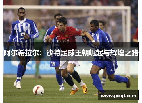 阿尔希拉尔:沙特足球王朝崛起与辉煌之路 阿尔希拉尔:沙特足球王朝崛起与辉煌之路