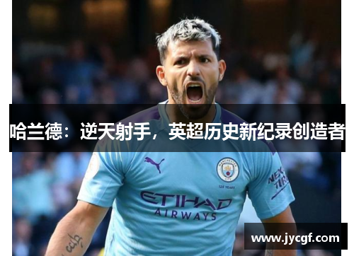 哈兰德:逆天射手,英超历史新纪录创造者 哈兰德:逆天射手,英超历史新纪录创造者