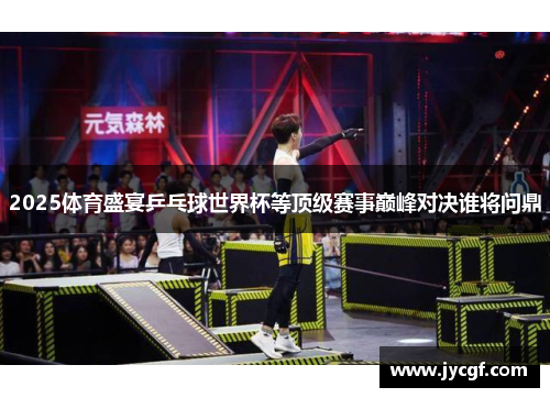 2025体育盛宴乒乓球世界杯等顶级赛事巅峰对决谁将问鼎 2025体育盛宴乒乓球世界杯等顶级赛事巅峰对决谁将问鼎