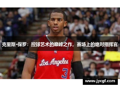 克里斯·保罗:控球艺术的巅峰之作,赛场上的绝对指挥官 克里斯·保罗:控球艺术的巅峰之作,赛场上的绝对指挥官