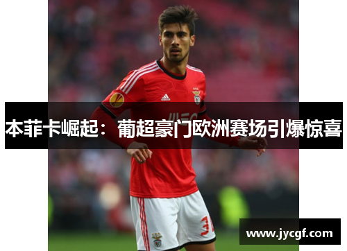 本菲卡崛起:葡超豪门欧洲赛场引爆惊喜 本菲卡崛起:葡超豪门欧洲赛场引爆惊喜