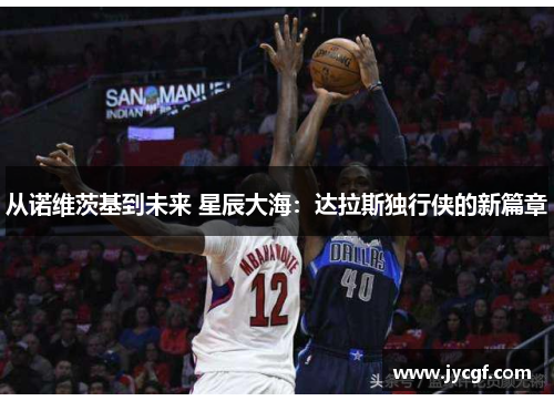 从诺维茨基到未来 星辰大海:达拉斯独行侠的新篇章 从诺维茨基到未来 星辰大海:达拉斯独行侠的新篇章