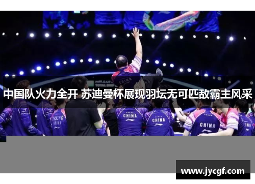 中国队火力全开 苏迪曼杯展现羽坛无可匹敌霸主风采 中国队火力全开 苏迪曼杯展现羽坛无可匹敌霸主风采