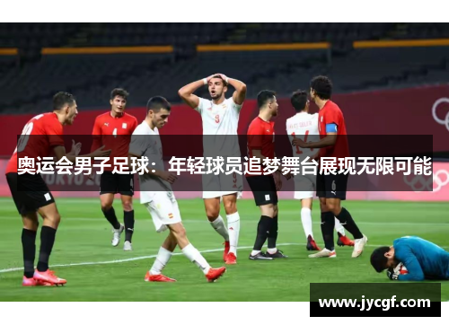 奥运会男子足球:年轻球员追梦舞台展现无限可能 奥运会男子足球:年轻球员追梦舞台展现无限可能