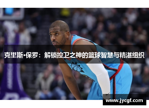 克里斯·保罗:解锁控卫之神的篮球智慧与精湛组织 克里斯·保罗:解锁控卫之神的篮球智慧与精湛组织