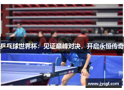 乒乓球世界杯:见证巅峰对决,开启永恒传奇 乒乓球世界杯:见证巅峰对决,开启永恒传奇