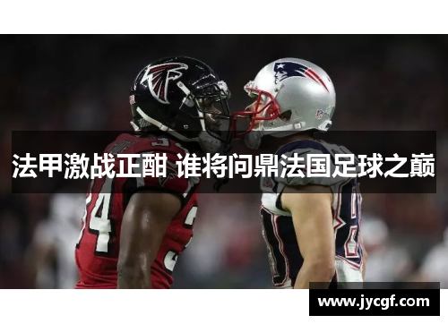 法甲激战正酣 谁将问鼎法国足球之巅 法甲激战正酣 谁将问鼎法国足球之巅