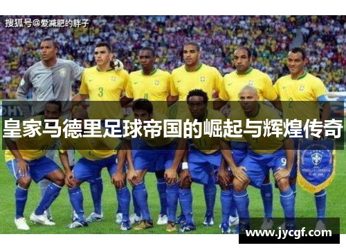 皇家马德里足球帝国的崛起与辉煌传奇 皇家马德里足球帝国的崛起与辉煌传奇