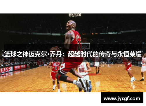 篮球之神迈克尔·乔丹:超越时代的传奇与永恒荣耀 篮球之神迈克尔·乔丹:超越时代的传奇与永恒荣耀