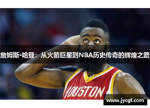 詹姆斯·哈登:从火箭巨星到NBA历史传奇的辉煌之路 詹姆斯·哈登:从火箭巨星到NBA历史传奇的辉煌之路