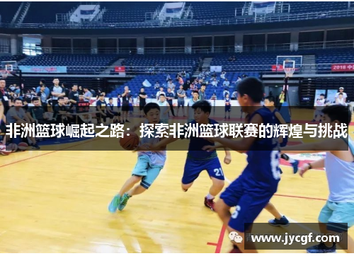 非洲篮球崛起之路:探索非洲篮球联赛的辉煌与挑战 非洲篮球崛起之路:探索非洲篮球联赛的辉煌与挑战