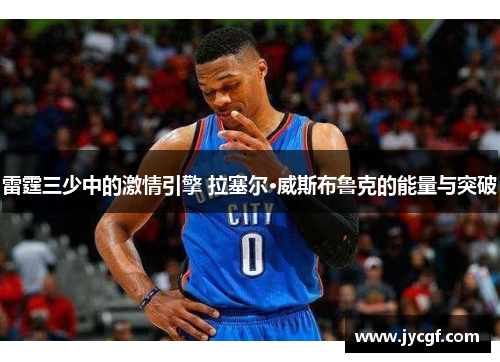 雷霆三少中的激情引擎 拉塞尔·威斯布鲁克的能量与突破 雷霆三少中的激情引擎 拉塞尔·威斯布鲁克的能量与突破