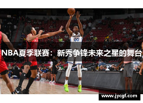 NBA夏季联赛:新秀争锋未来之星的舞台 NBA夏季联赛:新秀争锋未来之星的舞台