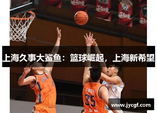 上海久事大鲨鱼:篮球崛起,上海新希望 上海久事大鲨鱼:篮球崛起,上海新希望