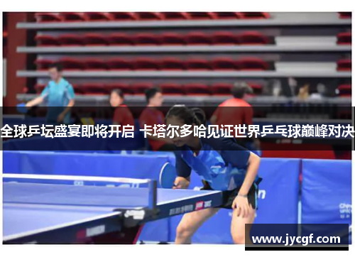 全球乒坛盛宴即将开启 卡塔尔多哈见证世界乒乓球巅峰对决 全球乒坛盛宴即将开启 卡塔尔多哈见证世界乒乓球巅峰对决