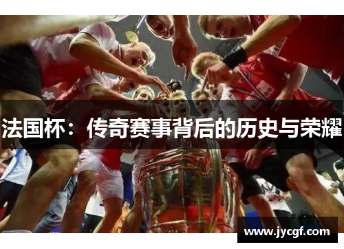 法国杯:传奇赛事背后的历史与荣耀 法国杯:传奇赛事背后的历史与荣耀