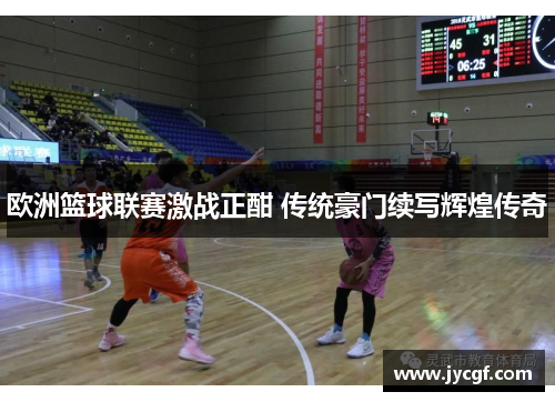 欧洲篮球联赛激战正酣 传统豪门续写辉煌传奇 欧洲篮球联赛激战正酣 传统豪门续写辉煌传奇
