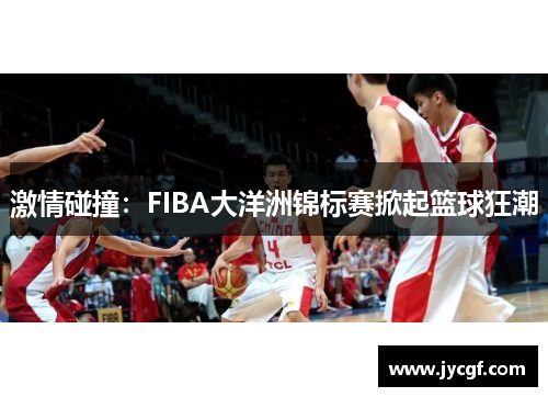 激情碰撞:FIBA大洋洲锦标赛掀起篮球狂潮 激情碰撞:FIBA大洋洲锦标赛掀起篮球狂潮
