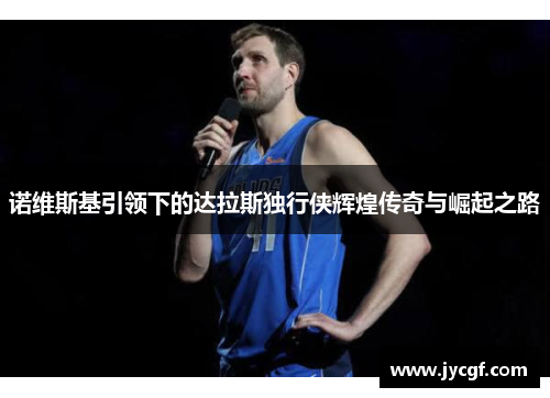 诺维斯基引领下的达拉斯独行侠辉煌传奇与崛起之路 诺维斯基引领下的达拉斯独行侠辉煌传奇与崛起之路
