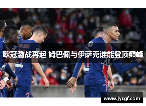 欧冠激战再起 姆巴佩与伊萨克谁能登顶巅峰 欧冠激战再起 姆巴佩与伊萨克谁能登顶巅峰