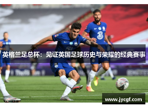 英格兰足总杯:见证英国足球历史与荣耀的经典赛事 英格兰足总杯:见证英国足球历史与荣耀的经典赛事