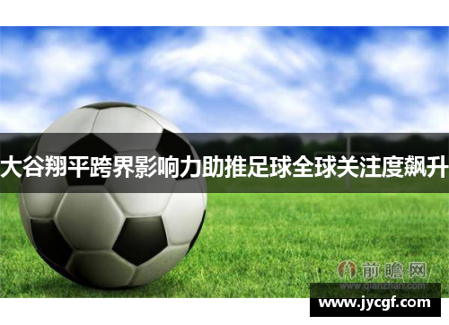 大谷翔平跨界影响力助推足球全球关注度飙升 大谷翔平跨界影响力助推足球全球关注度飙升