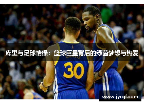 库里与足球情缘:篮球巨星背后的绿茵梦想与热爱 库里与足球情缘:篮球巨星背后的绿茵梦想与热爱