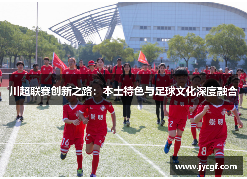 川超联赛创新之路:本土特色与足球文化深度融合 川超联赛创新之路:本土特色与足球文化深度融合