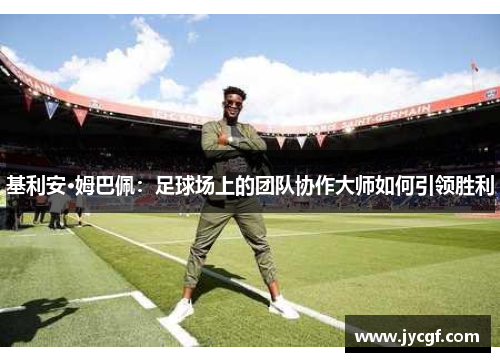 基利安·姆巴佩:足球场上的团队协作大师如何引领胜利 基利安·姆巴佩:足球场上的团队协作大师如何引领胜利