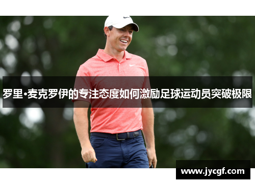 罗里·麦克罗伊的专注态度如何激励足球运动员突破极限 罗里·麦克罗伊的专注态度如何激励足球运动员突破极限