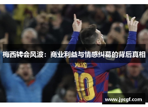 梅西转会风波:商业利益与情感纠葛的背后真相 梅西转会风波:商业利益与情感纠葛的背后真相