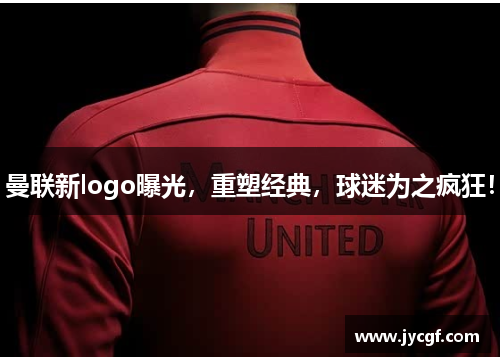 曼联新logo曝光,重塑经典,球迷为之疯狂! 曼联新logo曝光,重塑经典,球迷为之疯狂!