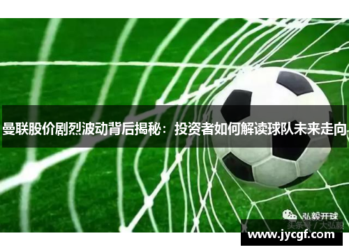 曼联股价剧烈波动背后揭秘:投资者如何解读球队未来走向 曼联股价剧烈波动背后揭秘:投资者如何解读球队未来走向