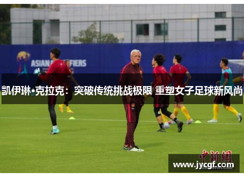 凯伊琳·克拉克:突破传统挑战极限 重塑女子足球新风尚 凯伊琳·克拉克:突破传统挑战极限 重塑女子足球新风尚