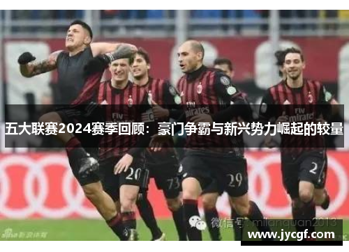 五大联赛2024赛季回顾:豪门争霸与新兴势力崛起的较量 五大联赛2024赛季回顾:豪门争霸与新兴势力崛起的较量