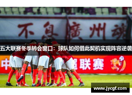 五大联赛冬季转会窗口:球队如何借此契机实现阵容逆袭 五大联赛冬季转会窗口:球队如何借此契机实现阵容逆袭