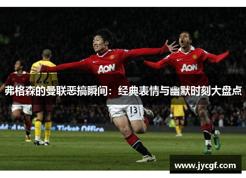 弗格森的曼联恶搞瞬间:经典表情与幽默时刻大盘点 弗格森的曼联恶搞瞬间:经典表情与幽默时刻大盘点