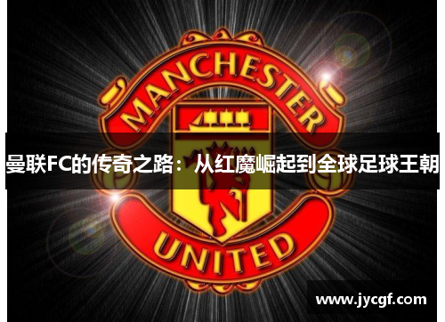 曼联FC的传奇之路:从红魔崛起到全球足球王朝 曼联FC的传奇之路:从红魔崛起到全球足球王朝