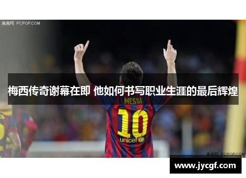 梅西传奇谢幕在即 他如何书写职业生涯的最后辉煌 梅西传奇谢幕在即 他如何书写职业生涯的最后辉煌